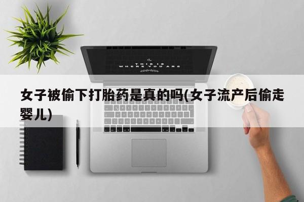 打胎药私人专卖微信网上药店女子被偷下打胎药是真的吗(女子流产后偷走婴儿)