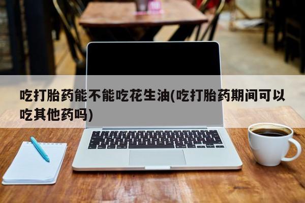 打胎药私人专卖微信网上药店吃打胎药能不能吃花生油(吃打胎药期间可以吃其他药吗)