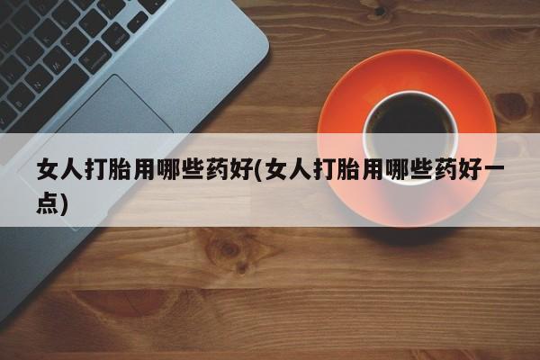 打胎药私人专卖微信网上药店女人打胎用哪些药好(女人打胎用哪些药好一点)