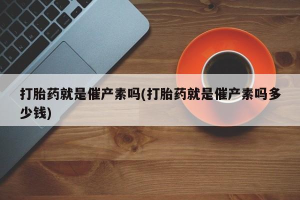 打胎药私人专卖微信网上药店打胎药就是催产素吗(打胎药就是催产素吗多少钱)