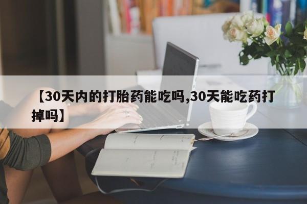 打胎药私人专卖微信网上药店【30天内的打胎药能吃吗,30天能吃药打掉吗】