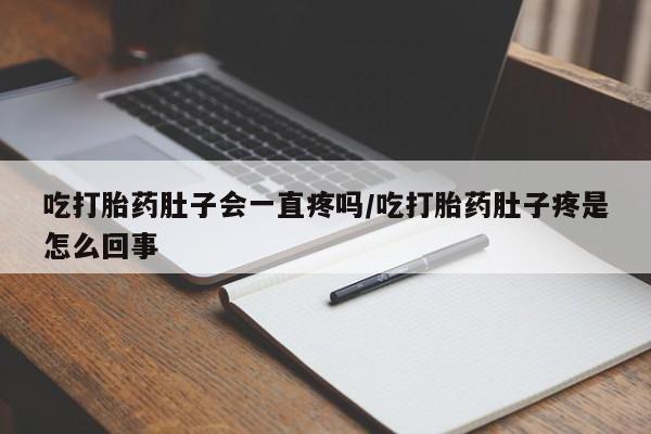 打胎药私人专卖微信网上药店吃打胎药肚子会一直疼吗/吃打胎药肚子疼是怎么回事
