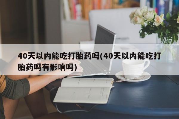 打胎药私人专卖微信网上药店40天以内能吃打胎药吗(40天以内能吃打胎药吗有影响吗)