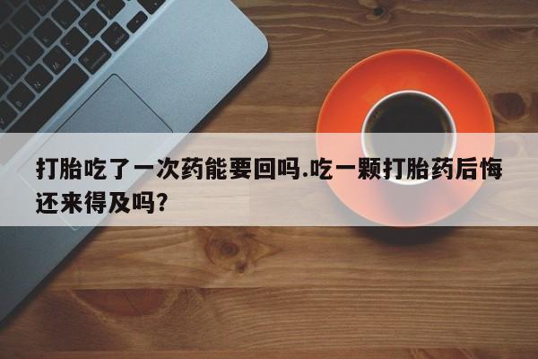 打胎药私人专卖微信网上药店打胎吃了一次药能要回吗.吃一颗打胎药后悔还来得及吗？
