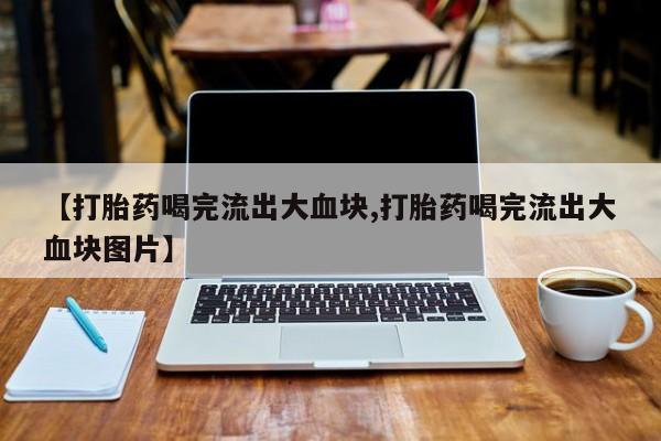 打胎药私人专卖微信网上药店【打胎药喝完流出大血块,打胎药喝完流出大血块图片】