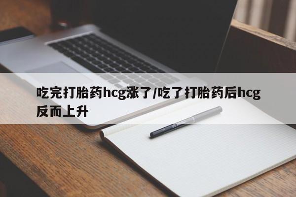 打胎药私人专卖微信网上药店吃完打胎药hcg涨了/吃了打胎药后hcg反而上升