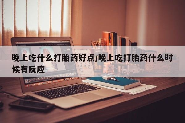 打胎药私人专卖微信网上药店晚上吃什么打胎药好点/晚上吃打胎药什么时候有反应