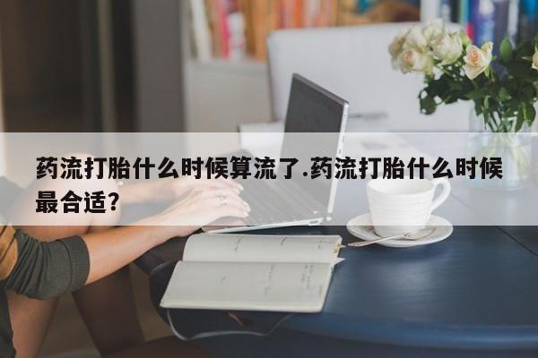 打胎药私人专卖微信网上药店药流打胎什么时候算流了.药流打胎什么时候最合适？