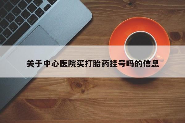 打胎药私人专卖微信网上药店关于中心医院买打胎药挂号吗的信息