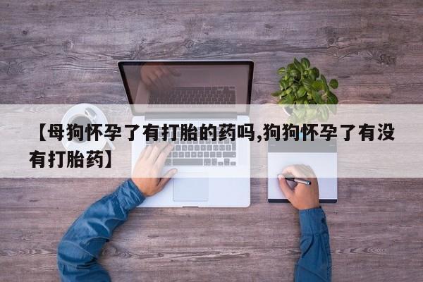 打胎药私人专卖微信网上药店【母狗怀孕了有打胎的药吗,狗狗怀孕了有没有打胎药】