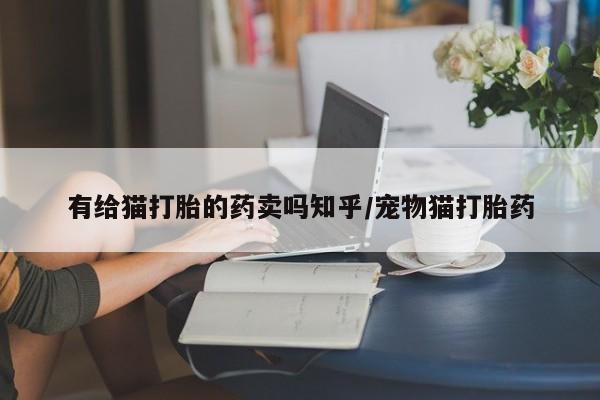 打胎药私人专卖微信网上药店有给猫打胎的药卖吗知乎/宠物猫打胎药