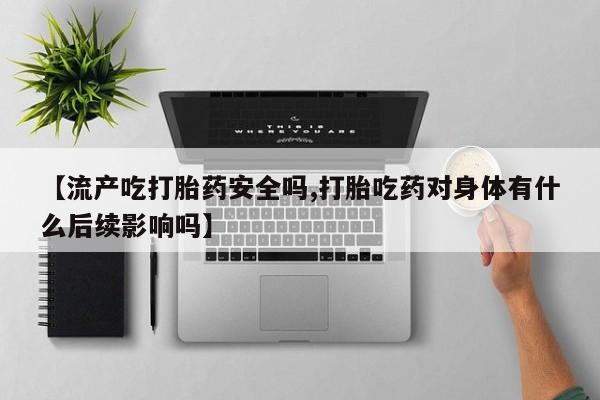 打胎药私人专卖微信网上药店【流产吃打胎药安全吗,打胎吃药对身体有什么后续影响吗】
