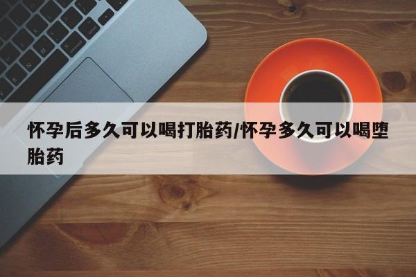 打胎药私人专卖微信网上药店怀孕后多久可以喝打胎药/怀孕多久可以喝堕胎药