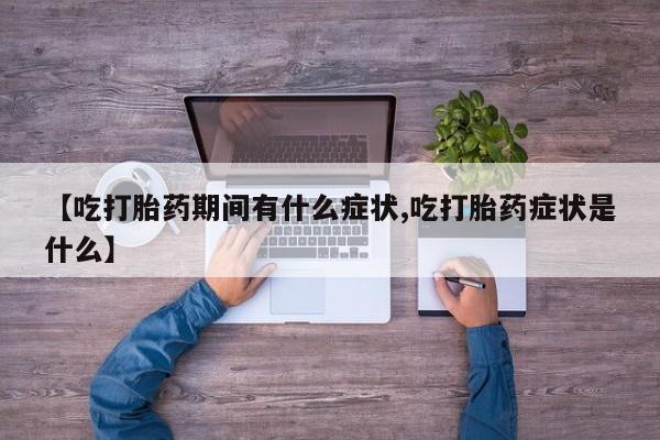 打胎药私人专卖微信网上药店【吃打胎药期间有什么症状,吃打胎药症状是什么】