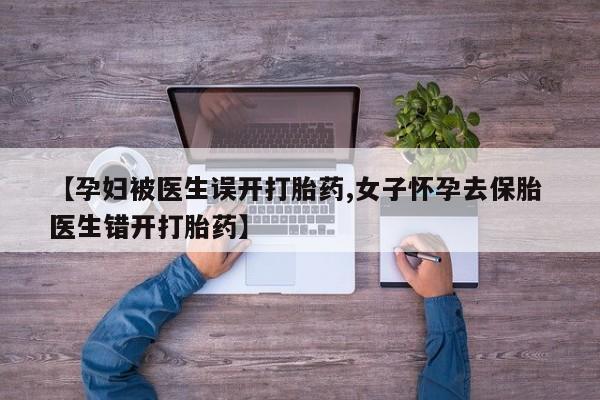 打胎药私人专卖微信网上药店【孕妇被医生误开打胎药,女子怀孕去保胎 医生错开打胎药】