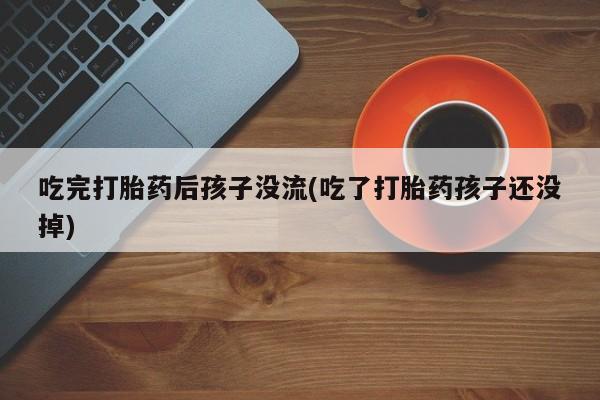 打胎药私人专卖微信网上药店吃完打胎药后孩子没流(吃了打胎药孩子还没掉)