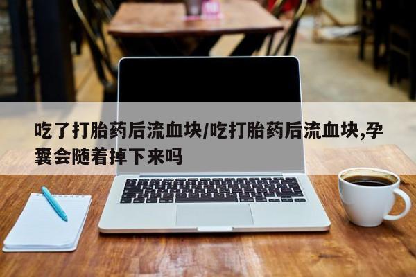 打胎药私人专卖微信网上药店吃了打胎药后流血块/吃打胎药后流血块,孕囊会随着掉下来吗