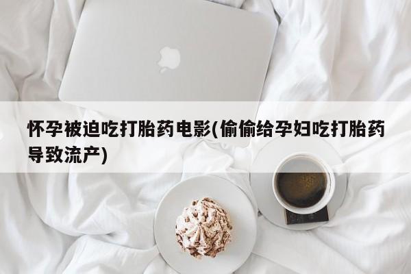 打胎药私人专卖微信网上药店怀孕被迫吃打胎药电影(偷偷给孕妇吃打胎药导致流产)