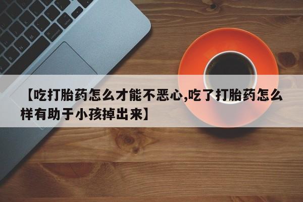 打胎药私人专卖微信网上药店【吃打胎药怎么才能不恶心,吃了打胎药怎么样有助于小孩掉出来】