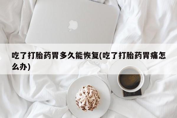 打胎药私人专卖微信网上药店吃了打胎药胃多久能恢复(吃了打胎药胃痛怎么办)