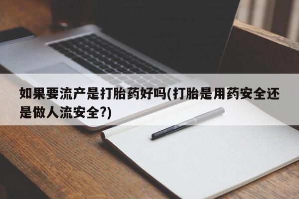 打胎药私人专卖微信网上药店如果要流产是打胎药好吗(打胎是用药安全还是做人流安全?)