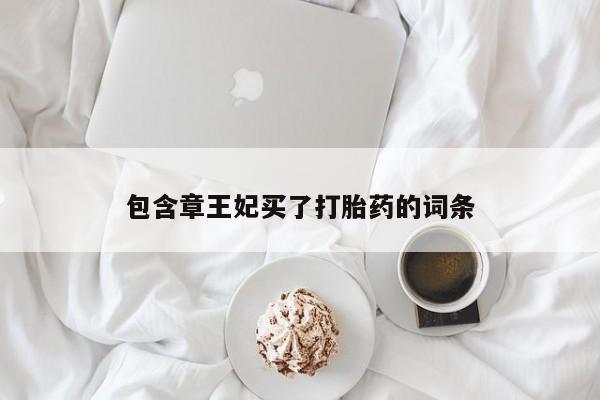 打胎药私人专卖微信网上药店包含章王妃买了打胎药的词条