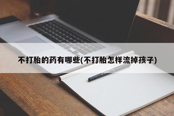 打胎药私人专卖微信网上药店不打胎的药有哪些(不打胎怎样流掉孩子)
