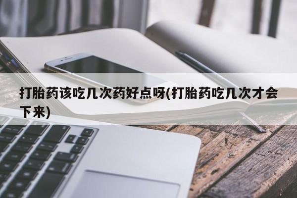 打胎药私人专卖微信网上药店打胎药该吃几次药好点呀(打胎药吃几次才会下来)