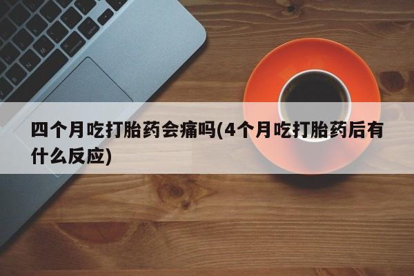 打胎药私人专卖微信网上药店四个月吃打胎药会痛吗(4个月吃打胎药后有什么反应)