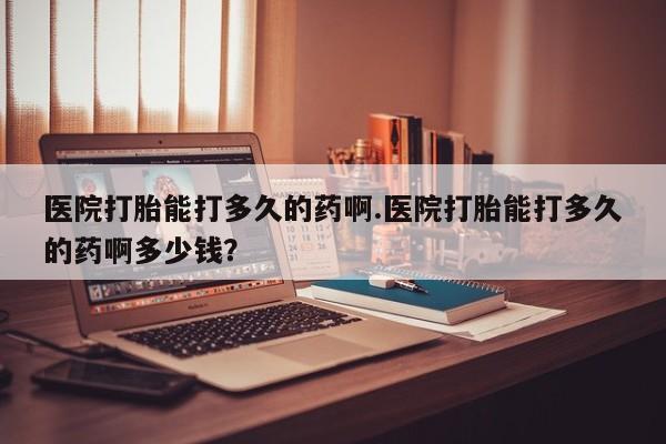 打胎药私人专卖微信网上药店医院打胎能打多久的药啊.医院打胎能打多久的药啊多少钱？