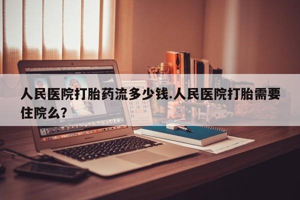 打胎药私人专卖微信网上药店人民医院打胎药流多少钱.人民医院打胎需要住院么？