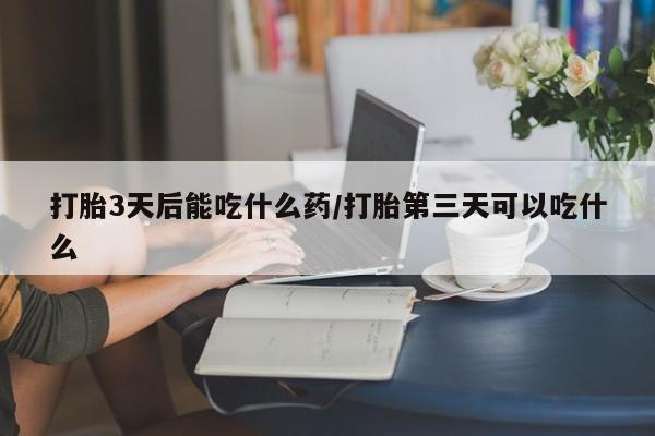 打胎药私人专卖微信网上药店打胎3天后能吃什么药/打胎第三天可以吃什么