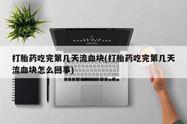 打胎药私人专卖微信网上药店打胎药吃完第几天流血块(打胎药吃完第几天流血块怎么回事)
