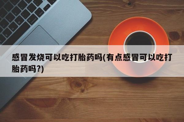 打胎药私人专卖微信网上药店感冒发烧可以吃打胎药吗(有点感冒可以吃打胎药吗?)