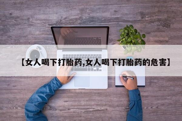 打胎药私人专卖微信网上药店【女人喝下打胎药,女人喝下打胎药的危害】