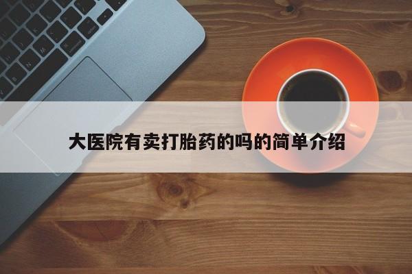 打胎药私人专卖微信网上药店大医院有卖打胎药的吗的简单介绍
