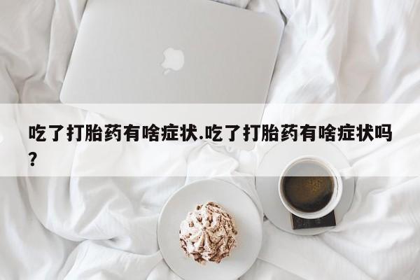 打胎药私人专卖微信网上药店吃了打胎药有啥症状.吃了打胎药有啥症状吗？