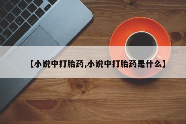 打胎药私人专卖微信网上药店【小说中打胎药,小说中打胎药是什么】