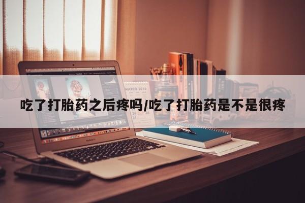 打胎药私人专卖微信网上药店吃了打胎药之后疼吗/吃了打胎药是不是很疼