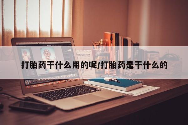 打胎药私人专卖微信网上药店打胎药干什么用的呢/打胎药是干什么的