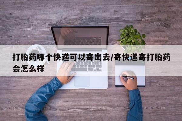 打胎药私人专卖微信网上药店打胎药哪个快递可以寄出去/寄快递寄打胎药会怎么样