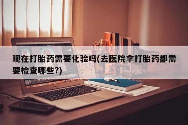 打胎药私人专卖微信网上药店现在打胎药需要化验吗(去医院拿打胎药都需要检查哪些?)