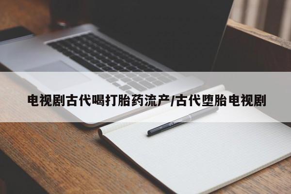 打胎药私人专卖微信网上药店电视剧古代喝打胎药流产/古代堕胎电视剧