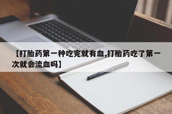 打胎药私人专卖微信网上药店【打胎药第一种吃完就有血,打胎药吃了第一次就会流血吗】