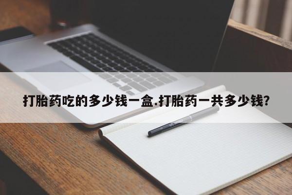 打胎药私人专卖微信网上药店打胎药吃的多少钱一盒.打胎药一共多少钱？