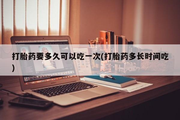 打胎药私人专卖微信网上药店打胎药要多久可以吃一次(打胎药多长时间吃)