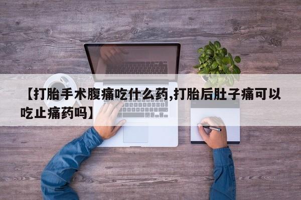 打胎药私人专卖微信网上药店【打胎手术腹痛吃什么药,打胎后肚子痛可以吃止痛药吗】