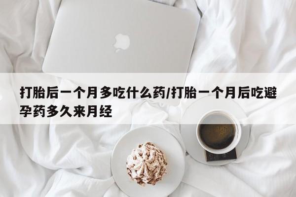 打胎药私人专卖微信网上药店打胎后一个月多吃什么药/打胎一个月后吃避孕药多久来月经