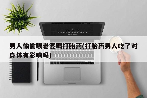 打胎药私人专卖微信网上药店男人偷偷喂老婆喝打胎药(打胎药男人吃了对身体有影响吗)