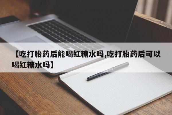 打胎药私人专卖微信网上药店【吃打胎药后能喝红糖水吗,吃打胎药后可以喝红糖水吗】